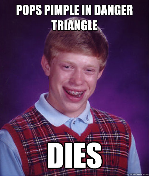pops pimple in danger triangle dies  Bad Luck Brian