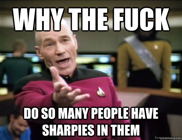 why the fuck do so many people have sharpies in them  Annoyed Picard HD