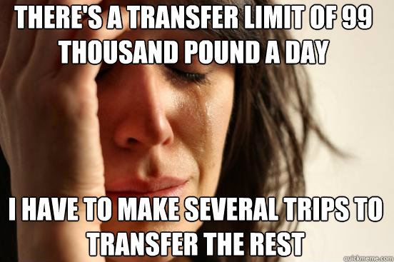 There's a transfer limit of 99 thousand pound a day I have to make several trips to transfer the rest  First World Problems