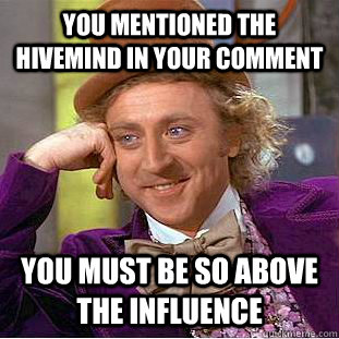 You mentioned the hivemind in your comment you must be so above the influence  Condescending Wonka