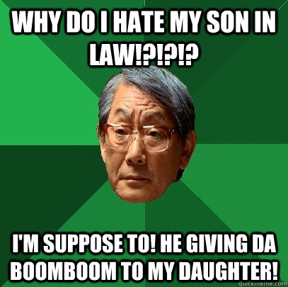 Why do I hate my Son in law!?!?!? I'm suppose to! he giving da boomboom to my daughter! - Why do I hate my Son in law!?!?!? I'm suppose to! he giving da boomboom to my daughter!  High Expectations Asian Father