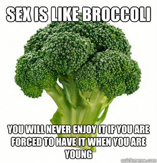 Sex is like broccoli You will never enjoy it if you are forced to have it when you are young  