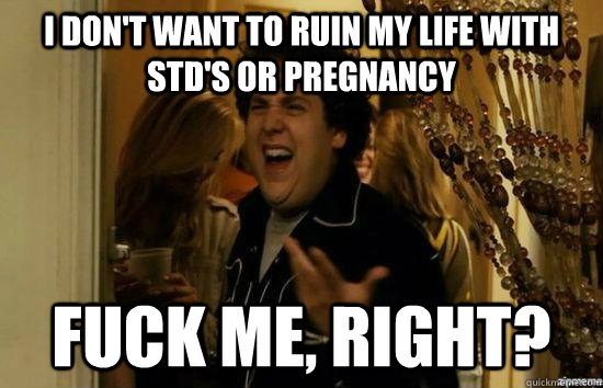 I don't want to ruin my life with STD's or Pregnancy Fuck me, right?  