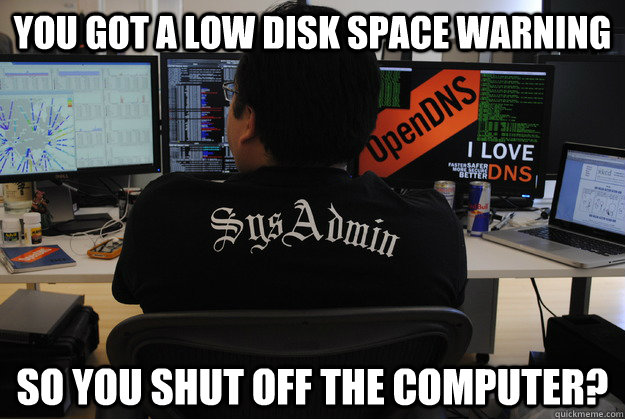 you got a low disk space warning so you shut off the computer? - you got a low disk space warning so you shut off the computer?  Success SysAdmin