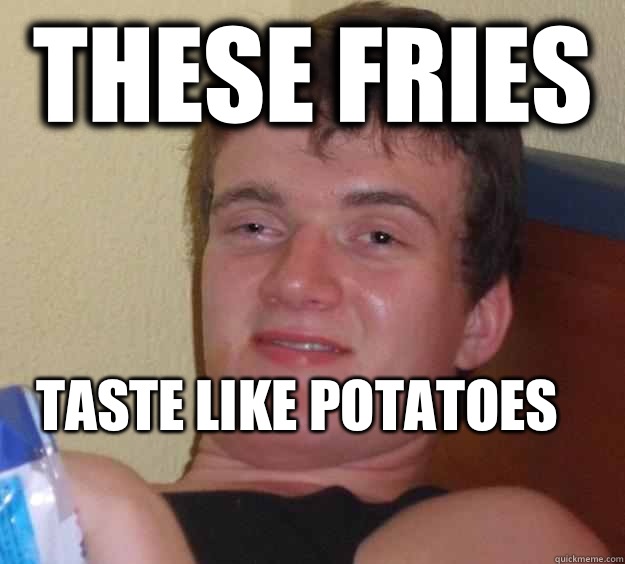 These fries  Taste like potatoes 
  10 Guy