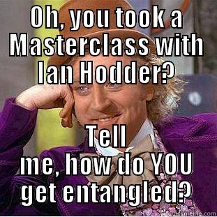 OH, YOU TOOK A MASTERCLASS WITH IAN HODDER? TELL ME, HOW DO YOU GET ENTANGLED? Condescending Wonka
