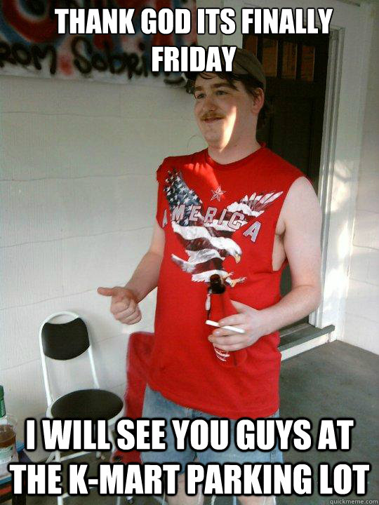 Thank god its finally Friday I will see you guys at the K-Mart parking lot  Redneck Randal