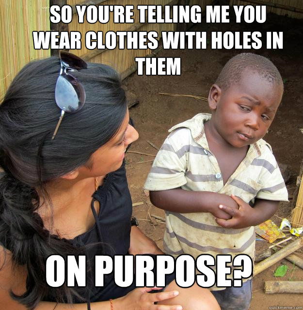 So you're telling me you wear clothes with holes in them on purpose?  