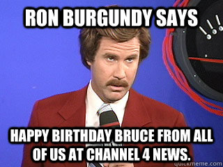 Ron Burgundy Says Happy Birthday Bruce from all of us at Channel 4 news. - Ron Burgundy Says Happy Birthday Bruce from all of us at Channel 4 news.  Happy birthday Ron