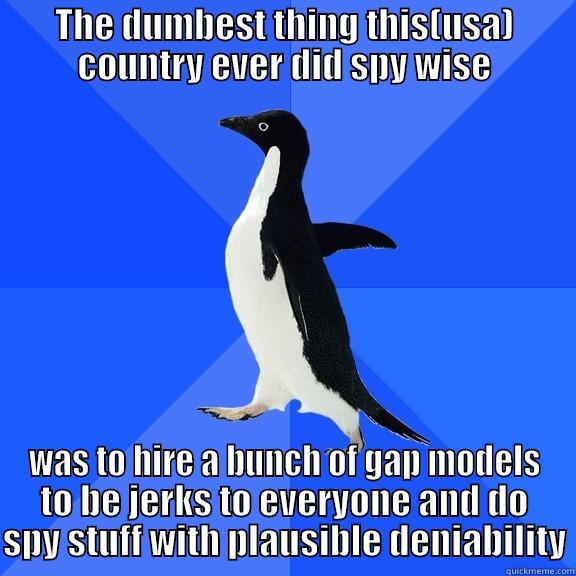 THE DUMBEST THING THIS(USA) COUNTRY EVER DID SPY WISE WAS TO HIRE A BUNCH OF GAP MODELS TO BE JERKS TO EVERYONE AND DO SPY STUFF WITH PLAUSIBLE DENIABILITY Socially Awkward Penguin