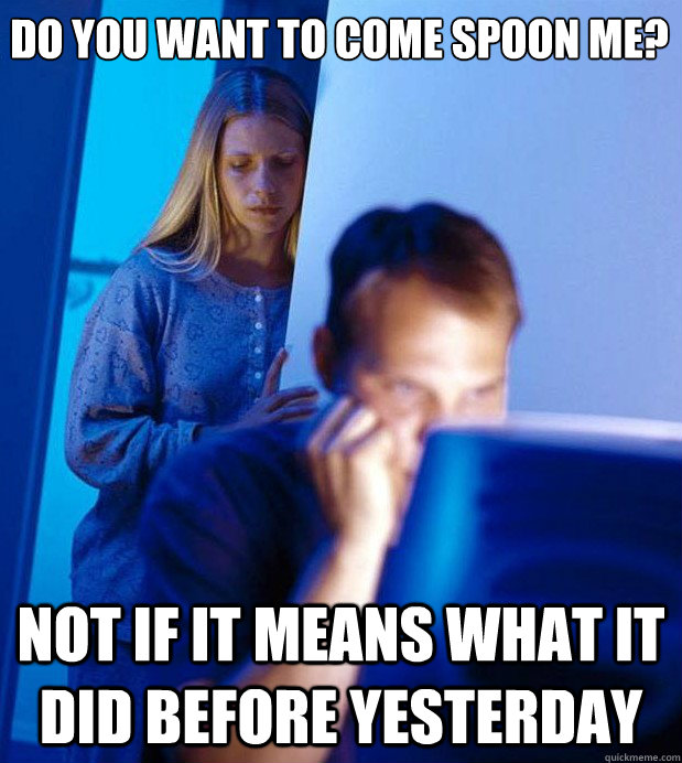 Do you want to come spoon me? Not if it means what it did before yesterday  Internet Husband
