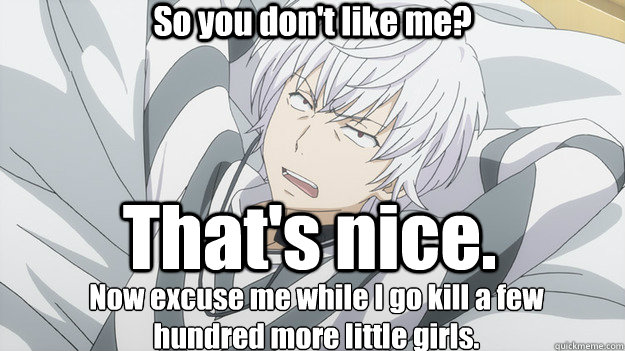 So you don't like me? That's nice. Now excuse me while I go kill a few hundred more little girls.  Whatever Accelerator