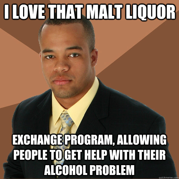 I love that Malt Liquor Exchange program, allowing people to get help with their alcohol problem - I love that Malt Liquor Exchange program, allowing people to get help with their alcohol problem  Successful Black Man