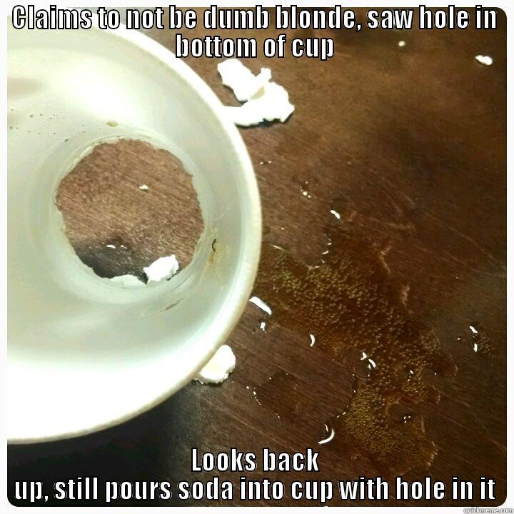 CLAIMS TO NOT BE DUMB BLONDE, SAW HOLE IN BOTTOM OF CUP LOOKS BACK UP, STILL POURS SODA INTO CUP WITH HOLE IN IT Misc