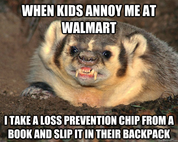 When kids annoy me at walmart I take a loss prevention chip from a book and slip it in their backpack  Bastard Badger