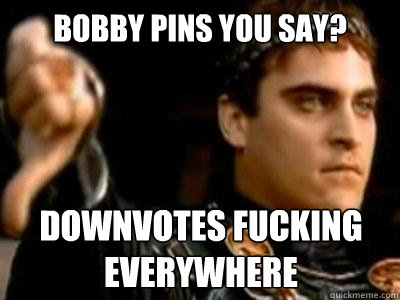 Bobby pins you say? DOWNVOTES FUCKING 
EVERYWHERE  Downvoting Roman