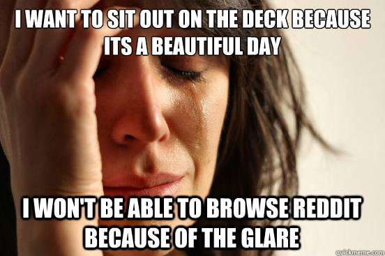 I want to sit out on the deck because its a beautiful day I won't be able to browse reddit because of the glare   First World Problems