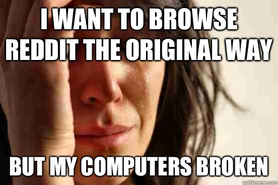 I want to browse reddit the original way But my computers broken  First World Problems