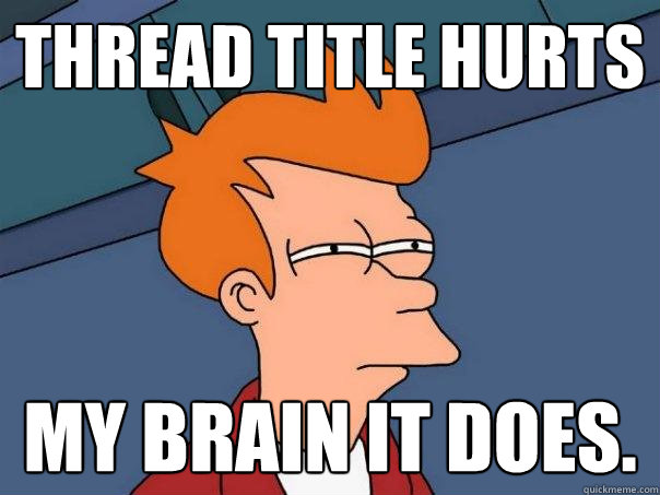 Thread title hurts my brain it does.  Futurama Fry