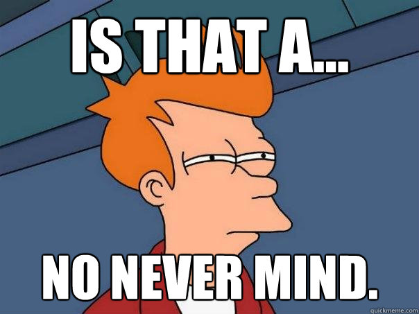 Is that a... No never mind.  Futurama Fry
