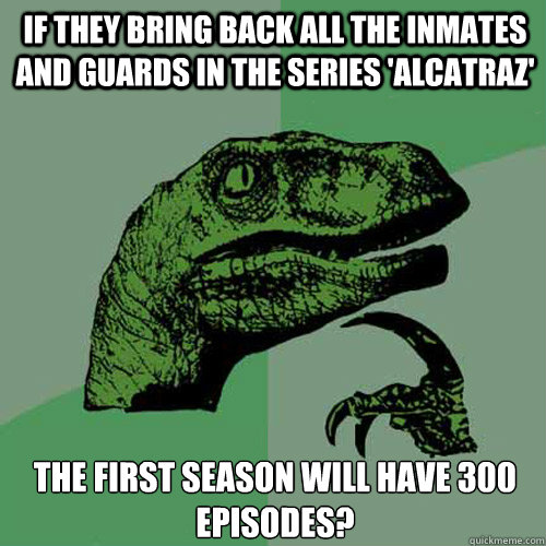 If they bring back all the inmates and guards in the series 'Alcatraz' the first season will have 300 episodes?  Philosoraptor