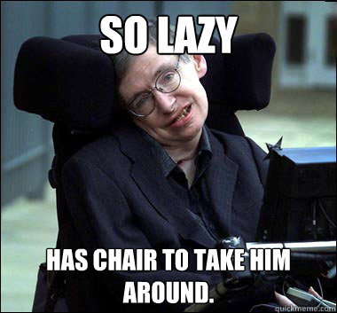 So lazy  has chair to take him around.  Stephen Hawking