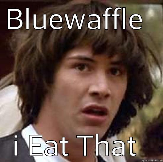 BLUEWAFFLE  I EAT THAT  conspiracy keanu
