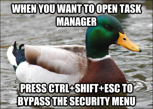 When you want to open task manager  Press ctrl+shift+esc to bypass the security menu  Actual Advice Mallard