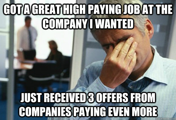 Got a great high paying job at the company I wanted  just received 3 offers from companies paying even more  Male First World Problems