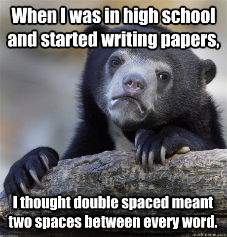 When I was in high school and started writing papers, I thought double spaced meant two spaces between every word.   Confession Bear