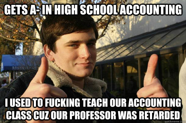 gets a- in high school accounting i used to fucking teach our accounting class cuz our professor was retarded   Inflated sense of worth Kid