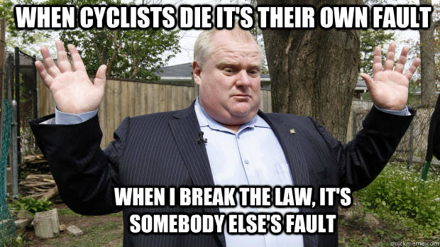 when I break the law, it's somebody else's fault When cyclists die it's their own fault - when I break the law, it's somebody else's fault When cyclists die it's their own fault  Rob Ford Watch out, we got a badass over here
