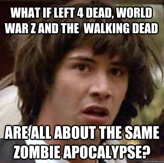 What if Left 4 Dead, World War Z and the  Walking Dead Are all about the same zombie apocalypse? - What if Left 4 Dead, World War Z and the  Walking Dead Are all about the same zombie apocalypse?  conspiracy keanu