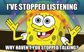 I've stopped listening Why haven't you stopped talking?  