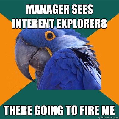 manager sees interent explorer8 there going to fire me  Paranoid Parrot