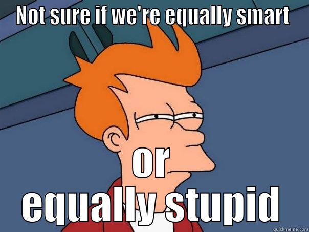 NOT SURE IF WE'RE EQUALLY SMART OR EQUALLY STUPID Futurama Fry
