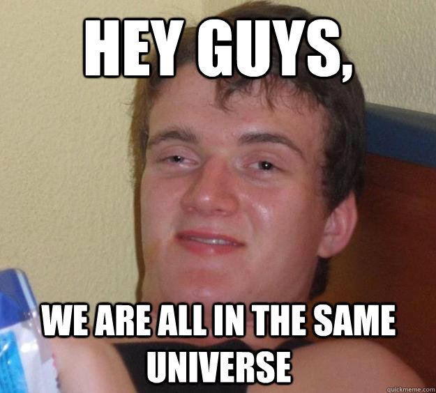 Hey guys, We are all in the same universe  10 Guy