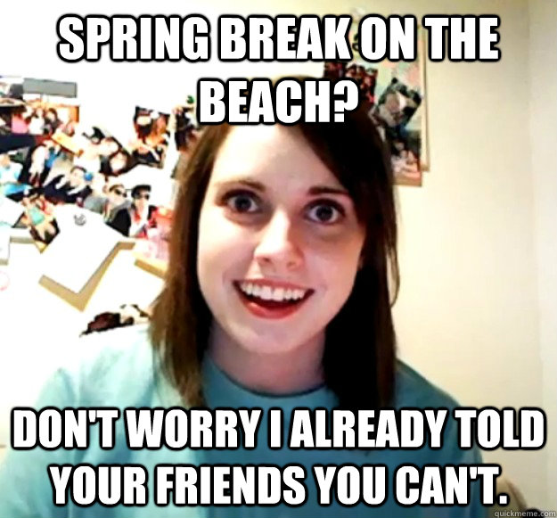 Spring Break on the Beach? don't worry i already told your friends you can't.  Overly Attached Girlfriend