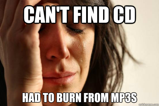 can't find cd had to burn from mp3s  First World Problems