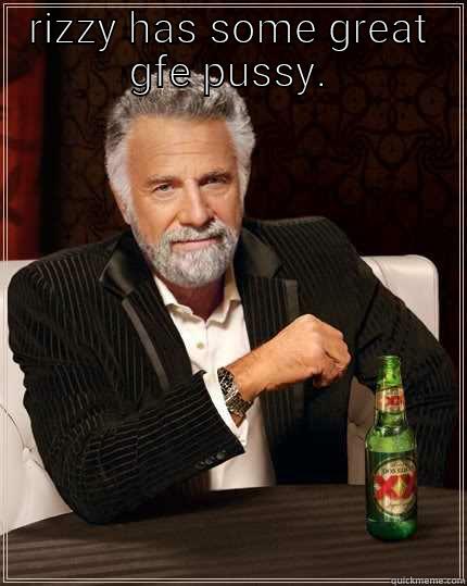 RIZZY HAS SOME GREAT GFE PUSSY.  The Most Interesting Man In The World