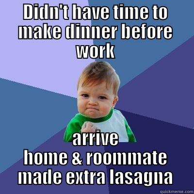 Dinner Time - DIDN'T HAVE TIME TO MAKE DINNER BEFORE WORK ARRIVE HOME & ROOMMATE MADE EXTRA LASAGNA Success Kid
