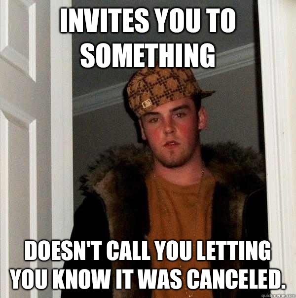 Invites you to something Doesn't call you letting you know it was canceled.  Scumbag Steve