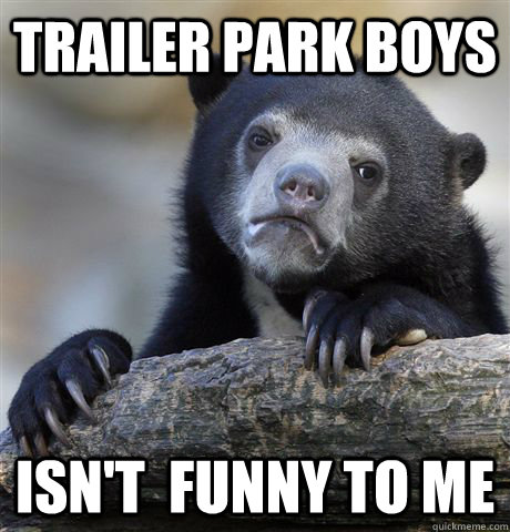 Trailer Park Boys isn't  funny to me - Trailer Park Boys isn't  funny to me  Confession Bear