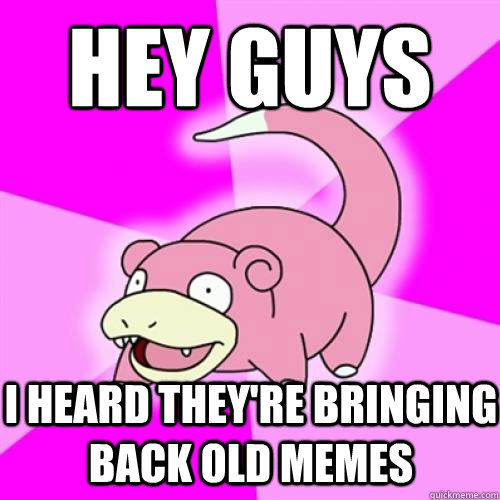 Hey guys I heard they're bringing back old memes  Slow Poke