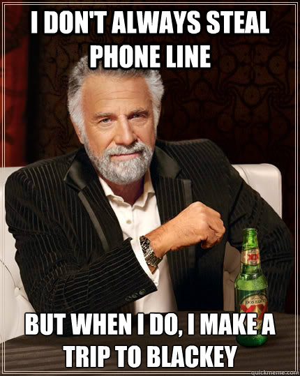 I don't always steal phone line but when I do, i make a trip to Blackey  The Most Interesting Man In The World