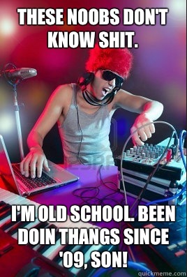 These noobs don't know shit. I'm old school. Been doin thangs since '09, son!  Inexperienced DJ