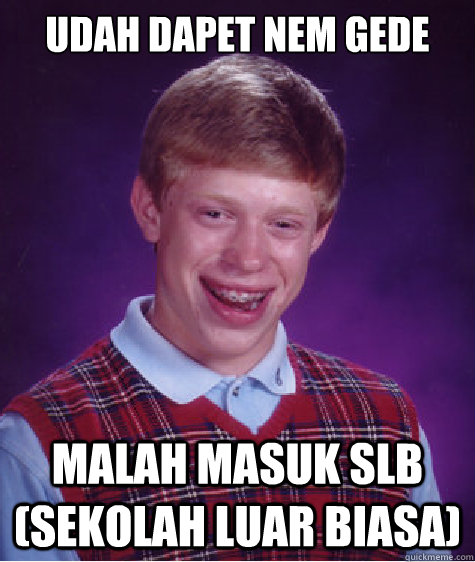 udah dapet nem gede malah masuk SLB (sekolah luar biasa)  Bad Luck Brian