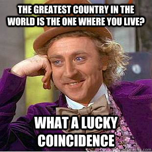 the greatest country in the world is the one where you live? what a lucky coincidence  Creepy Wonka