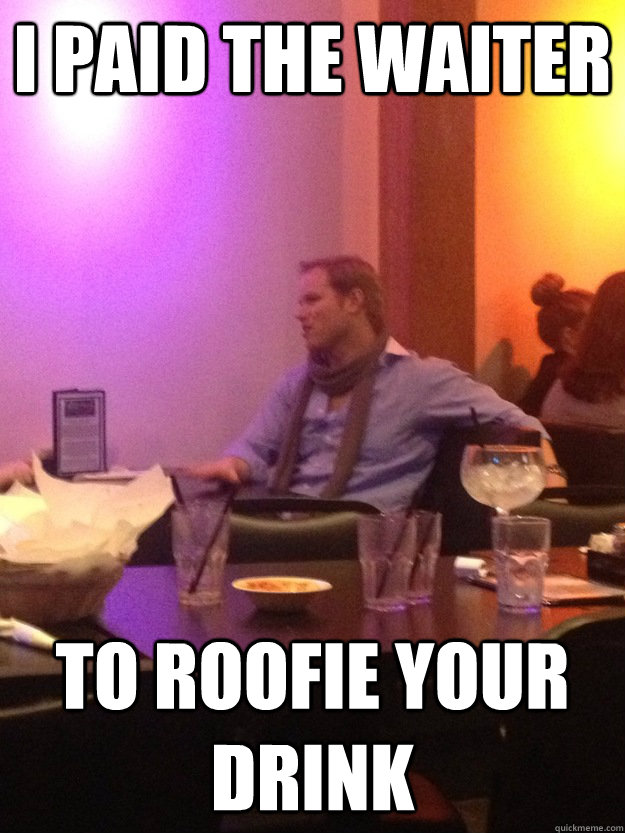 I PAID THE WAITER TO ROOFIE YOUR DRINK  The Douchebag