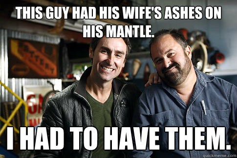 This guy had his wife's ashes on his mantle. I had to have them.  American Pickers